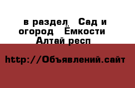  в раздел : Сад и огород » Ёмкости . Алтай респ.